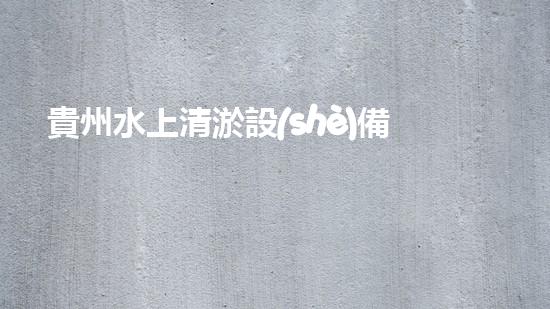 貴州水上清淤設(shè)備：解放河流，守護(hù)清水！